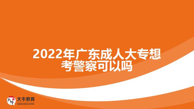 2022年廣東成人大專(zhuān)想考警察可以嗎