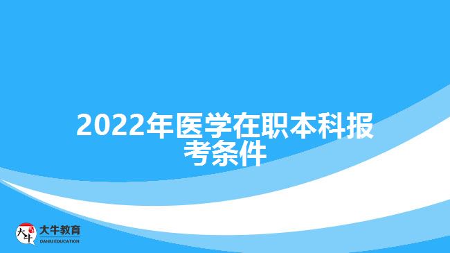 2022年醫(yī)學(xué)在職本科報(bào)考條件