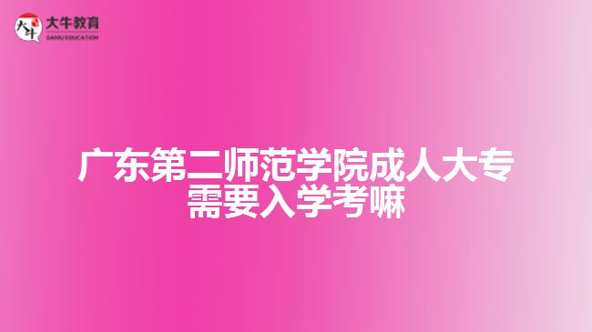 廣東第二師范學院成人大專需要入學考嘛