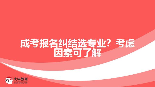 成考報(bào)名糾結(jié)選專業(yè)？考慮因素可了解