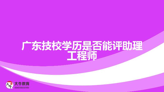 廣東技校學(xué)歷是否能評(píng)助理工程師