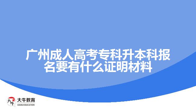 廣州成人高考專(zhuān)科升本科報(bào)名要有什么證明材料