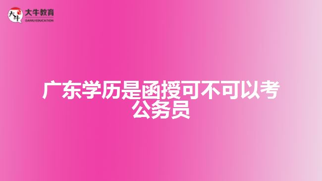 廣東學歷是函授可不可以考公務員