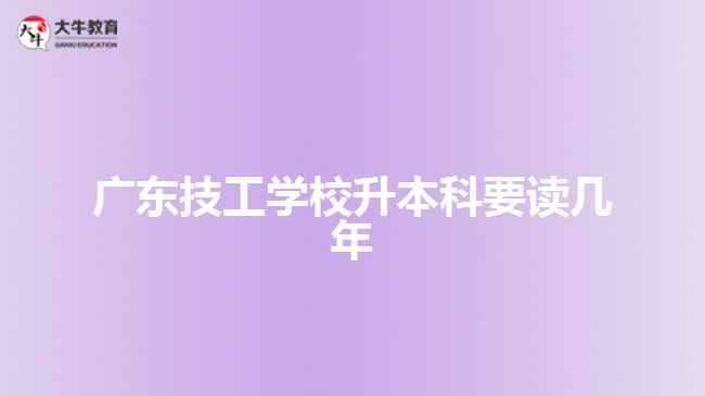 廣東技工學(xué)校升本科要讀幾年