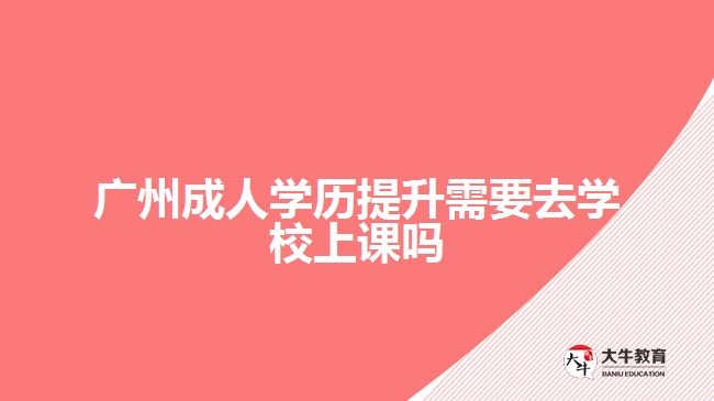 廣州成人學(xué)歷提升需要去學(xué)校上課嗎