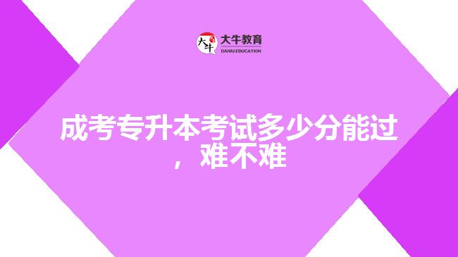 成考專升本考試多少分能過，難不難