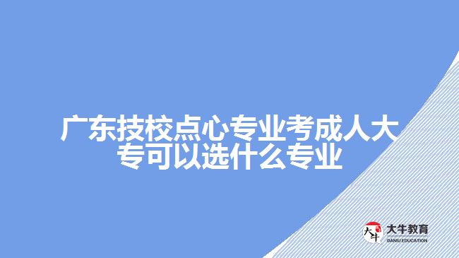 廣東技校點(diǎn)心專業(yè)考成人大?？梢赃x什么專業(yè)