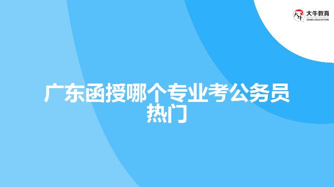 廣東函授哪個專業(yè)考公務員熱門