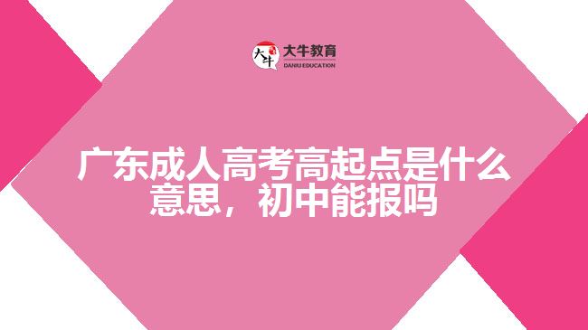 廣東成人高考高起點(diǎn)是什么意思，初中能報(bào)嗎