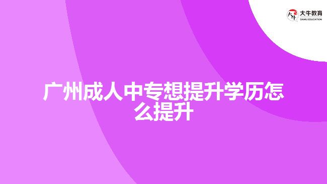 廣州成人中專(zhuān)想提升學(xué)歷怎么提升