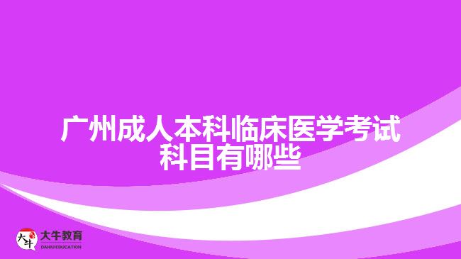 廣州成人本科臨床醫(yī)學(xué)考試科目有哪些