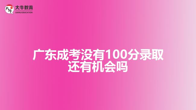 廣東成考沒(méi)有100分錄取還有機(jī)會(huì)嗎