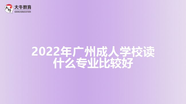 2022年廣州成人學(xué)校讀什么專(zhuān)業(yè)比較好