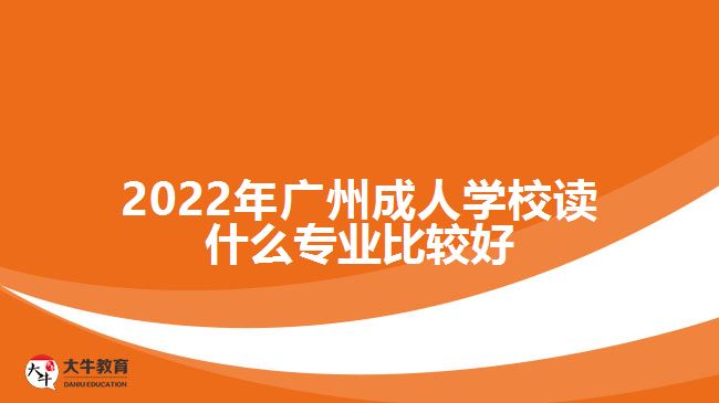 2022年廣州成人學(xué)校讀什么專業(yè)比較好