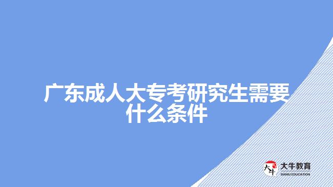 廣東成人大專(zhuān)考研究生需要什么條件