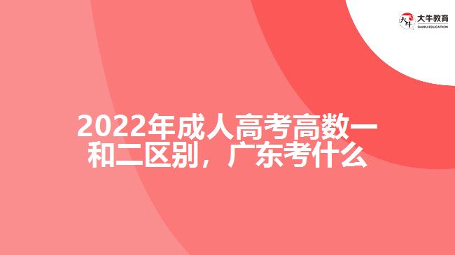 2022年成人高考高數(shù)一和二區(qū)別，廣東考什么