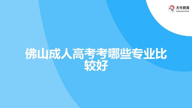 佛山成人高考考哪些專業(yè)比較好