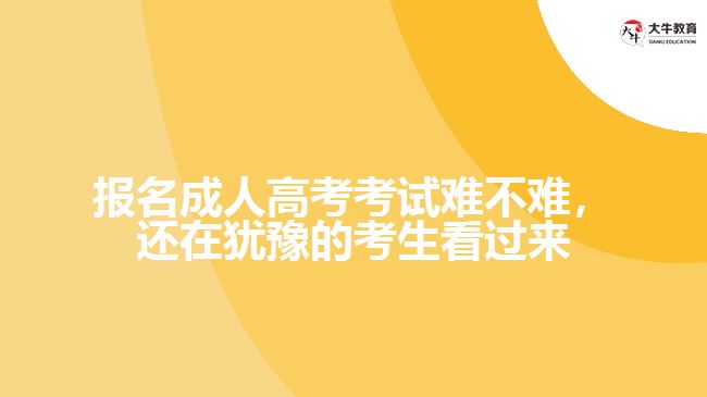 報名成人高考考試難不難，還在猶豫的考生看過來