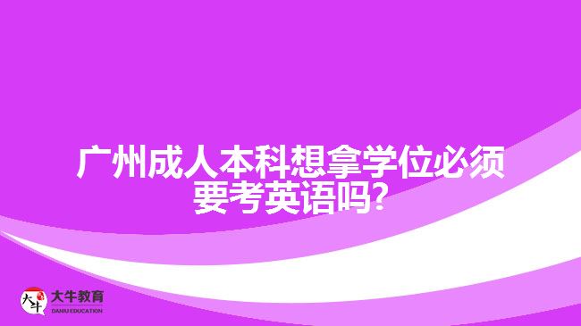 廣州成人本科想拿學(xué)位必須要考英語(yǔ)嗎?