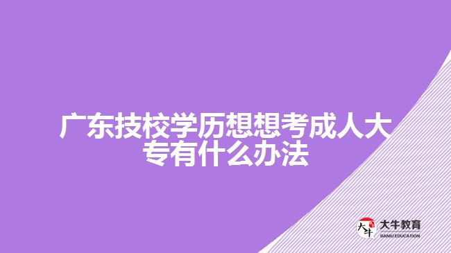 廣東技校學歷想想考成人大專有什么辦法