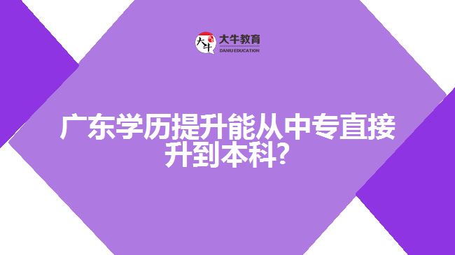 廣東學(xué)歷提升能從中專直接升到本科?