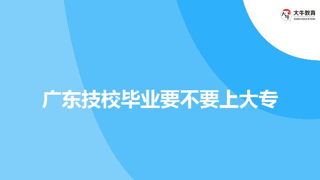 廣東技校畢業(yè)要不要上大專