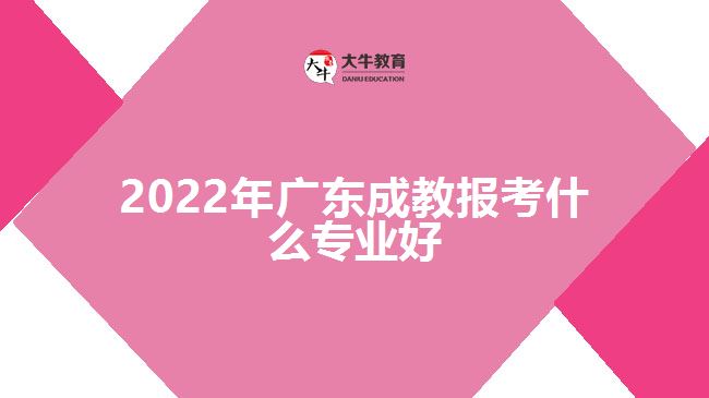 2022年廣東成教報考什么專業(yè)好