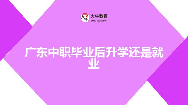 廣東中職畢業(yè)后升學還是就業(yè)