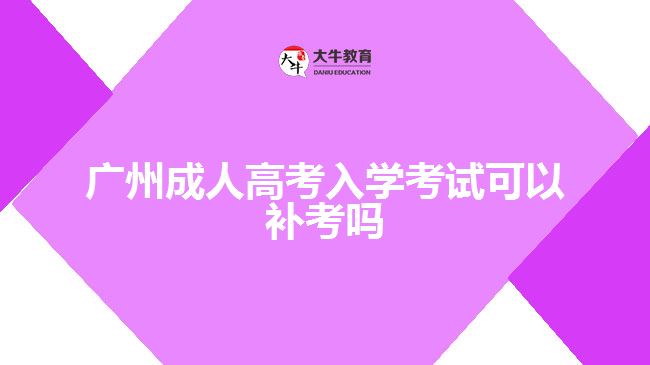 廣州成人高考入學考試可以補考嗎