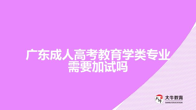 廣東成人高考教育學類專業(yè)需要加試嗎