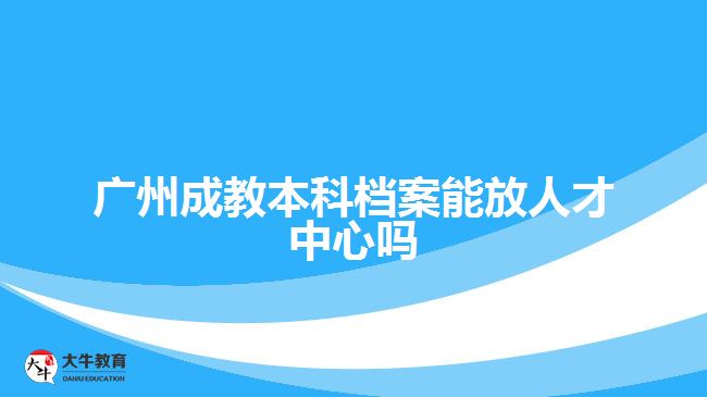 廣州成教本科檔案能放人才中心嗎