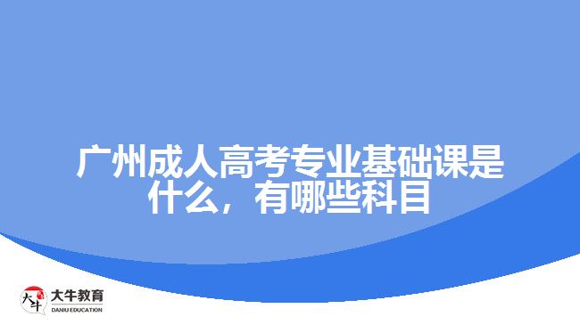 廣州成人高考專業(yè)基礎(chǔ)課是什么，有哪些科目