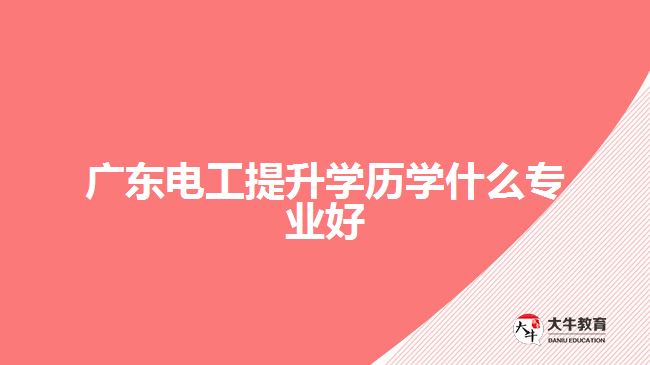 廣東電工提升學(xué)歷學(xué)什么專業(yè)好