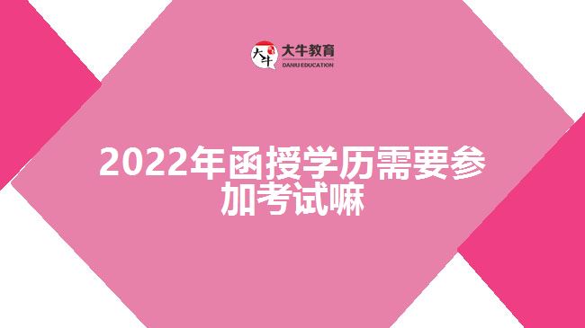 2022年函授學(xué)歷需要參加考試嘛