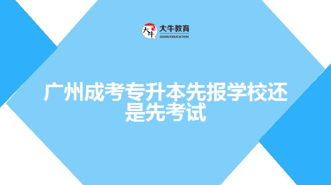 廣州成考專升本先報學(xué)校還是先考試