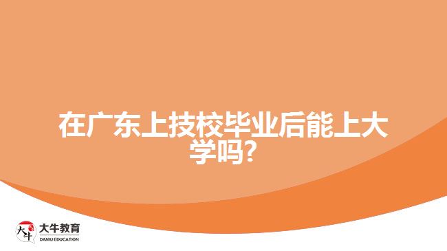 在廣東上技校畢業(yè)后能上大學(xué)嗎?