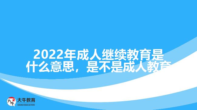 2022年成人繼續(xù)教育是什么意思，是不是成人教育