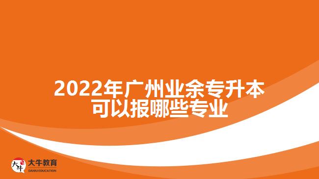 2022年廣州業(yè)余專升本可以報哪些專業(yè)