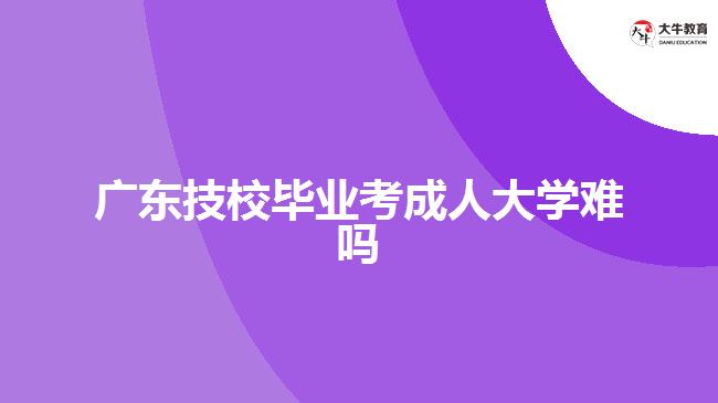 廣東技校畢業(yè)考成人大學(xué)難嗎