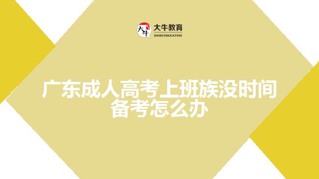 廣東成人高考上班族沒(méi)時(shí)間備考怎么辦