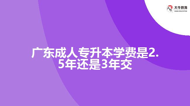 廣東成人專升本學(xué)費是2.5年還是3年交