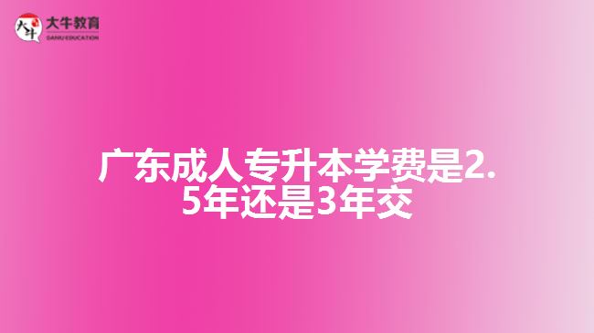 成人專(zhuān)升本學(xué)費(fèi)是2.5年還是3年交