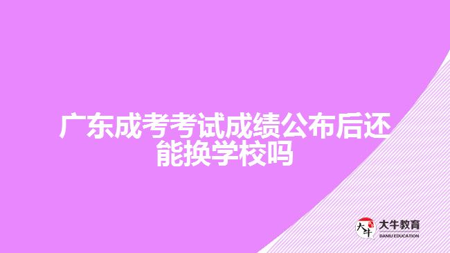 廣東成考考試成績公布后還能換學校嗎