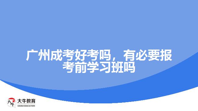 廣州成考好考嗎，有必要報(bào)考前學(xué)習(xí)班嗎