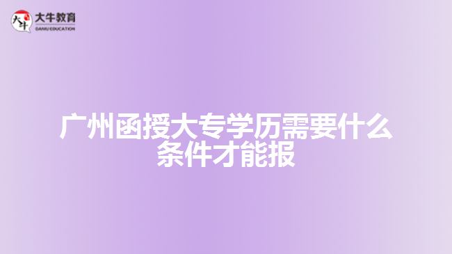 廣州函授大專學(xué)歷需要什么條件才能報