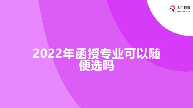 2022年函授專業(yè)可以隨便選嗎