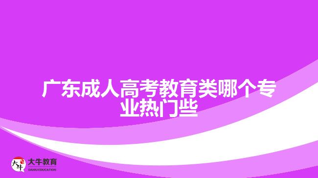 廣東成人高考教育類(lèi)哪個(gè)專(zhuān)業(yè)熱門(mén)些