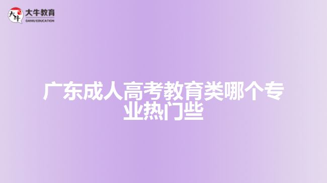 廣東成人高考教育類哪個專業(yè)熱門些