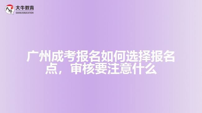 廣州成考報名如何選擇報名點，審核要注意什么