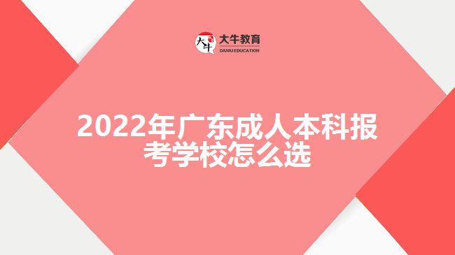 2022年廣東成人本科報(bào)考學(xué)校怎么選